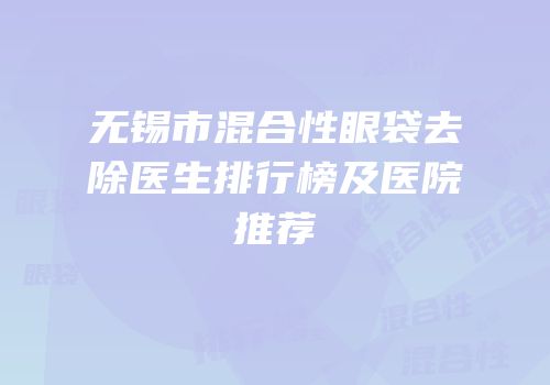 无锡市混合性眼袋去除医生排行榜及医院推荐