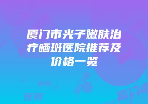 厦门市光子嫩肤治疗晒斑医院推荐及价格一览