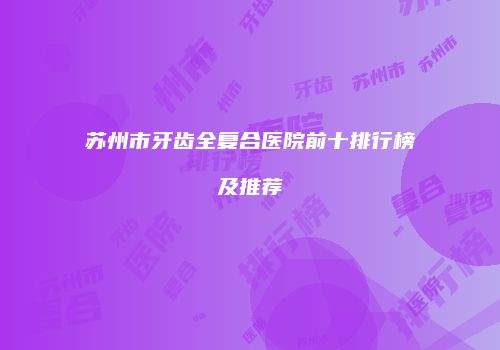 苏州市牙齿全复合医院前十排行榜及推荐