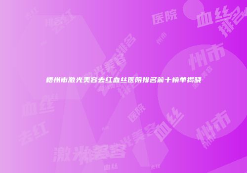 梧州市激光美容去红血丝医院排名前十榜单揭晓