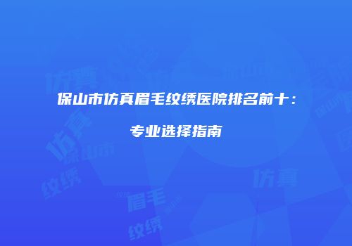 保山市仿真眉毛纹绣医院排名前十：专业选择指南