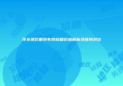 萍乡地区眼袋失败修复价格解析及医院对比