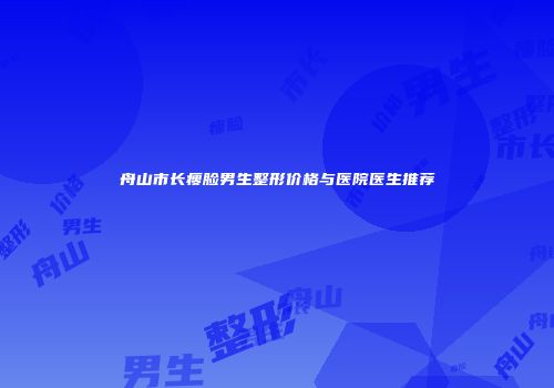舟山市长瘦脸男生整形价格与医院医生推荐