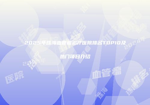 2025年珠海血管瘤治疗医院排名TOP10及热门项目介绍