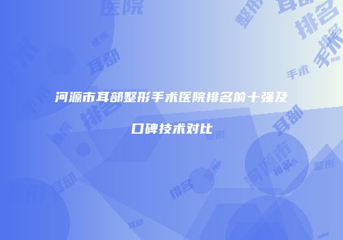 河源市耳部整形手术医院排名前十强及口碑技术对比
