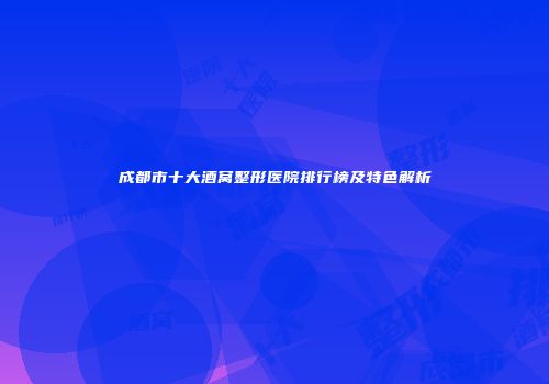 成都市十大酒窝整形医院排行榜及特色解析