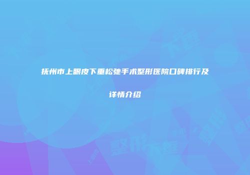 抚州市上眼皮下垂松弛手术整形医院口碑排行及详情介绍