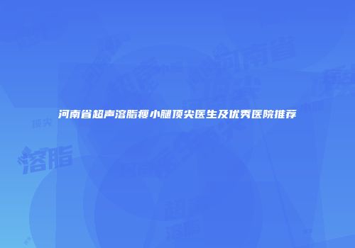 河南省超声溶脂瘦小腿顶尖医生及优秀医院推荐