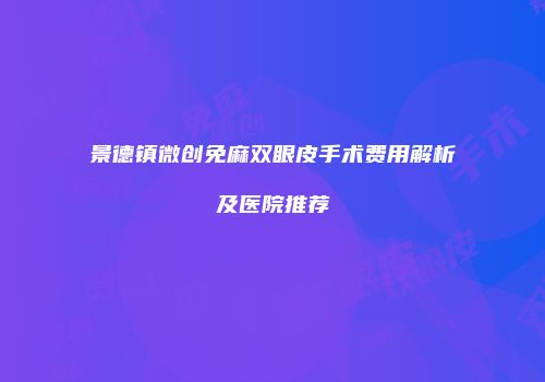 景德镇微创免麻双眼皮手术费用解析及医院推荐