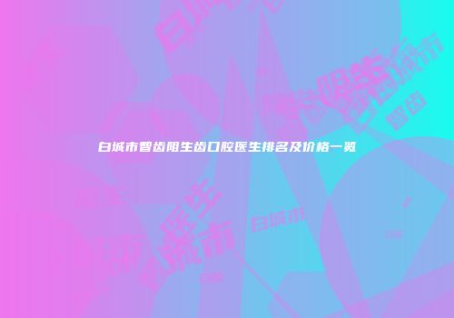 白城市智齿阻生齿口腔医生排名及价格一览