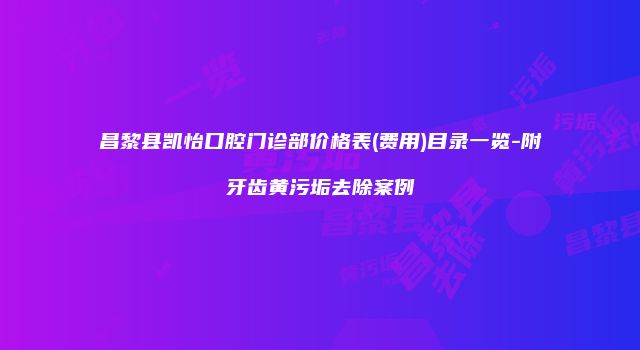 昌黎县凯怡口腔门诊部价格表(费用)目录一览-附牙齿黄污垢去除案例