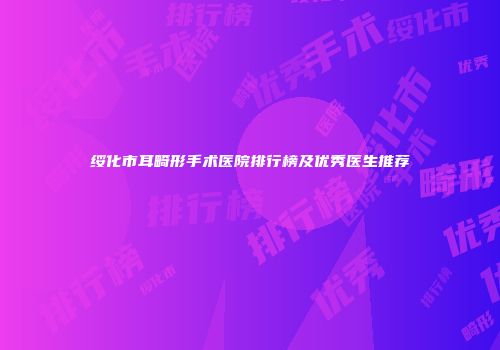 绥化市耳畸形手术医院排行榜及优秀医生推荐