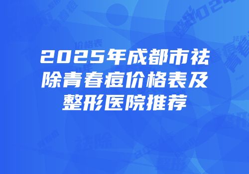 2025年成都市祛除青春痘价格表及整形医院推荐