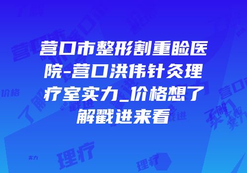 营口市整形割重睑医院-营口洪伟针灸理疗室实力_价格想了解戳进来看