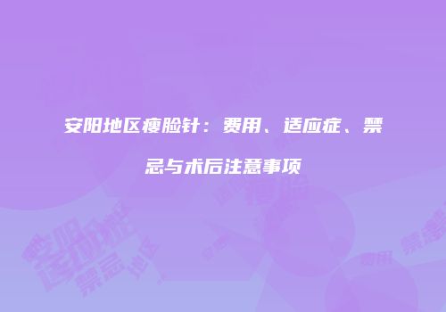 安阳地区瘦脸针：费用、适应症、禁忌与术后注意事项
