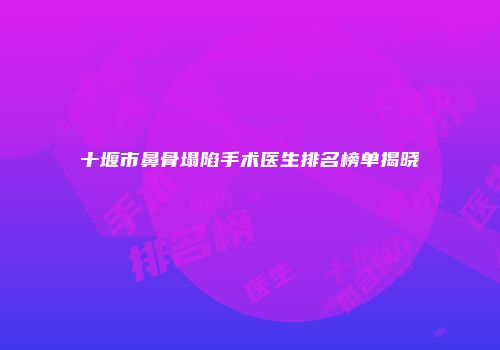 十堰市鼻骨塌陷手术医生排名榜单揭晓