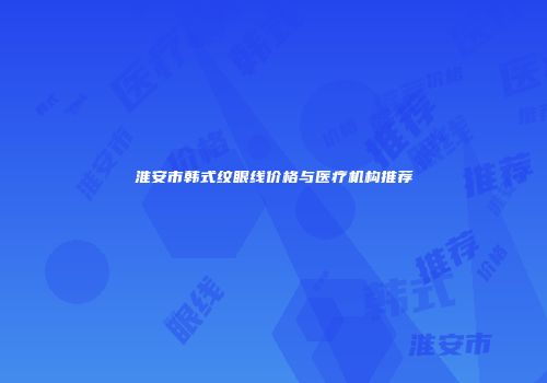 淮安市韩式纹眼线价格与医疗机构推荐