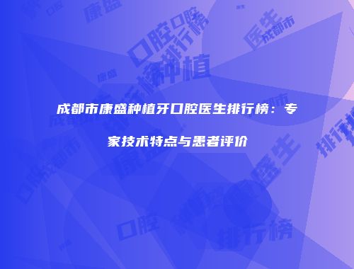 成都市康盛种植牙口腔医生排行榜：专家技术特点与患者评价