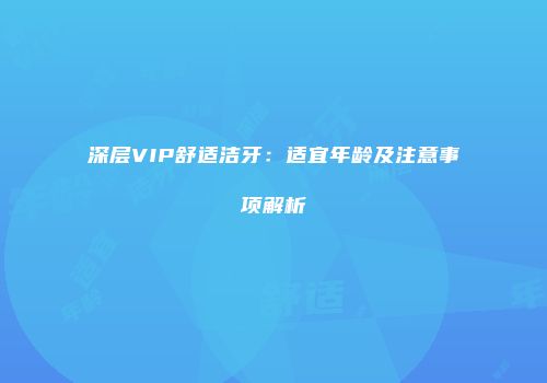 深层VIP舒适洁牙：适宜年龄及注意事项解析