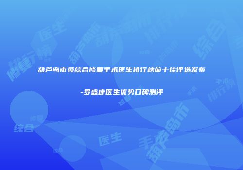 葫芦岛市鼻综合修复手术医生排行榜前十佳评选发布-罗盛康医生优势口碑测评