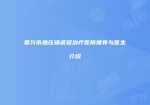 嘉兴市热压铸瓷冠治疗医院推荐与医生介绍