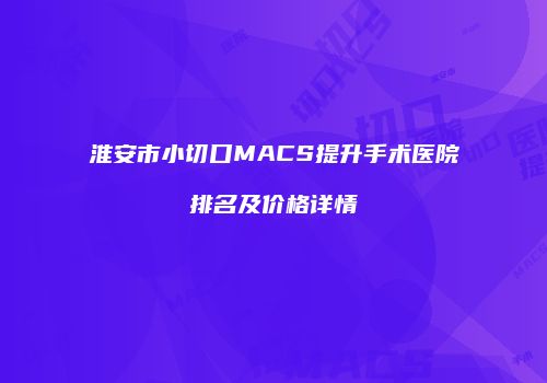 淮安市小切口MACS提升手术医院排名及价格详情