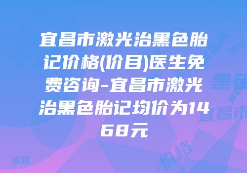 宜昌市激光治黑色胎记价格(价目)医生免费咨询-宜昌市激光治黑色胎记均价为1468元