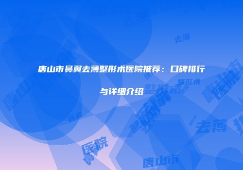 唐山市鼻翼去薄整形术医院推荐：口碑排行与详细介绍
