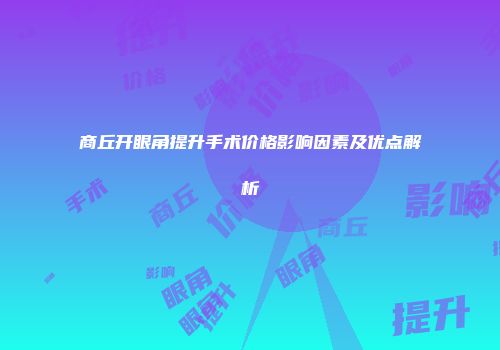 商丘开眼角提升手术价格影响因素及优点解析
