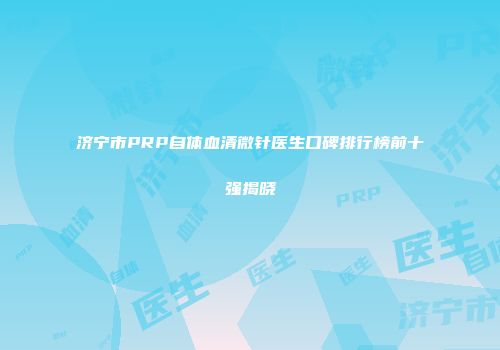 济宁市PRP自体血清微针医生口碑排行榜前十强揭晓