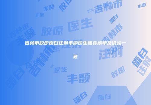 吉林市胶原蛋白注射丰颞医生推荐榜单及价格一览