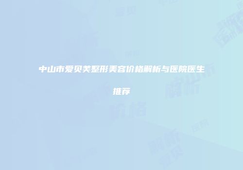中山市爱贝芙整形美容价格解析与医院医生推荐
