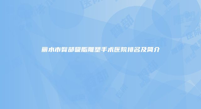丽水市臀部吸脂雕塑手术医院排名及简介