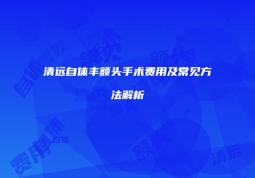 清远自体丰额头手术费用及常见方法解析