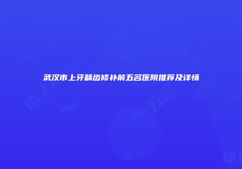 武汉市上牙龋齿修补前五名医院推荐及详情