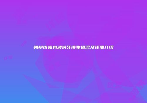 朔州市超身波洗牙医生排名及详细介绍