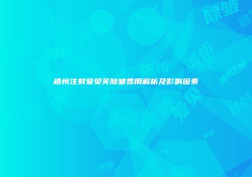梧州注射爱贝芙除皱费用解析及影响因素