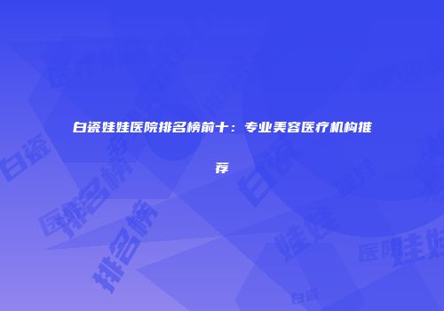 白瓷娃娃医院排名榜前十：专业美容医疗机构推荐