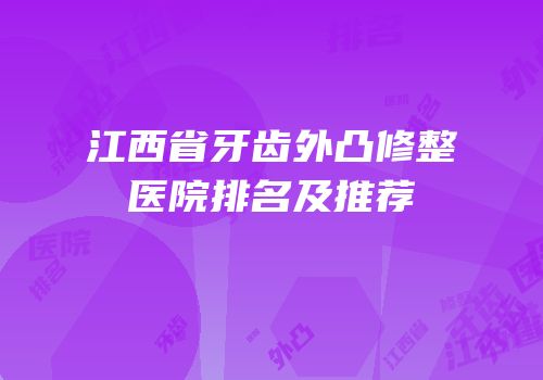 江西省牙齿外凸修整医院排名及推荐