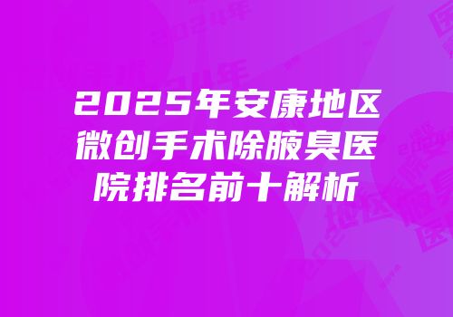 2025年安康地区微创手术除腋臭医院排名前十解析