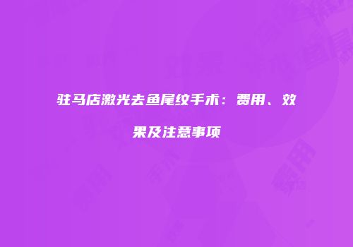 驻马店激光去鱼尾纹手术：费用、效果及注意事项