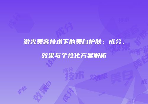 激光美容技术下的美白护肤：成分、效果与个性化方案解析