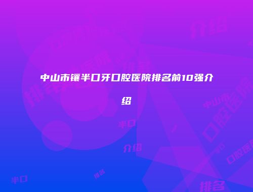 中山市镶半口牙口腔医院排名前10强介绍