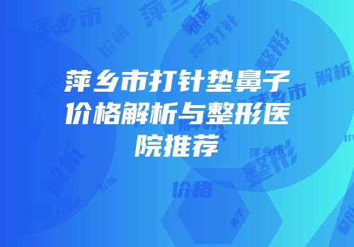 萍乡市打针垫鼻子价格解析与整形医院推荐