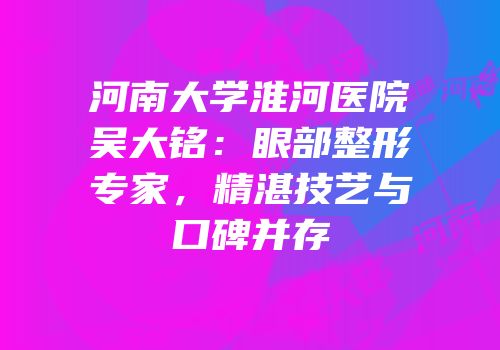 河南大学淮河医院吴大铭：眼部整形专家，精湛技艺与口碑并存