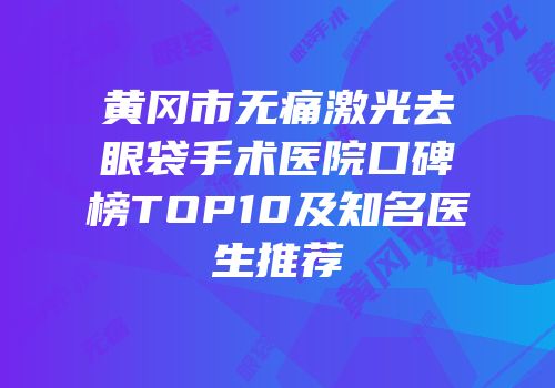 黄冈市无痛激光去眼袋手术医院口碑榜TOP10及知名医生推荐