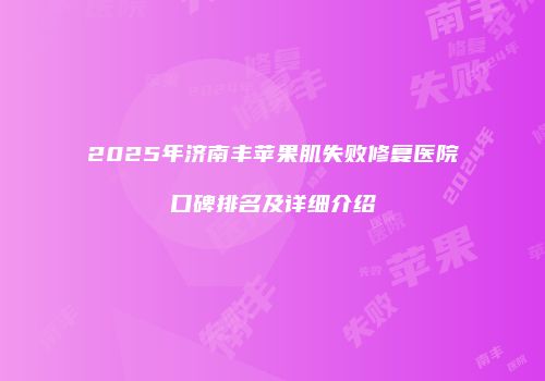 2025年济南丰苹果肌失败修复医院口碑排名及详细介绍