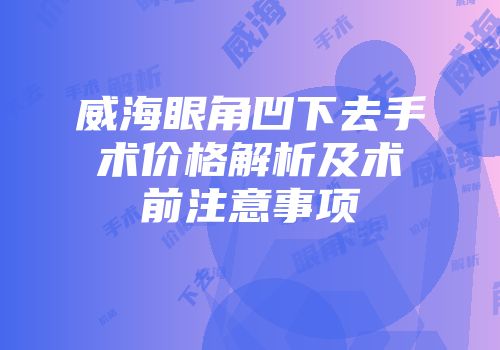 威海眼角凹下去手术价格解析及术前注意事项