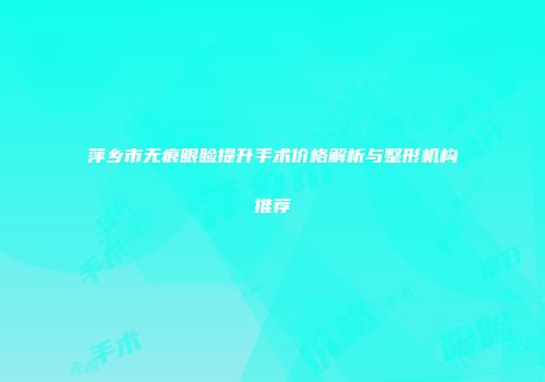 萍乡市无痕眼睑提升手术价格解析与整形机构推荐