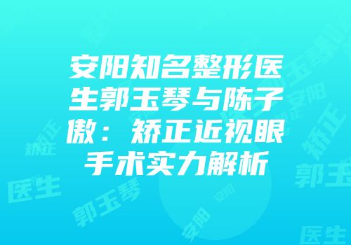 安阳知名整形医生郭玉琴与陈子傲：矫正近视眼手术实力解析